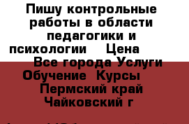 Пишу контрольные работы в области педагогики и психологии. › Цена ­ 300-650 - Все города Услуги » Обучение. Курсы   . Пермский край,Чайковский г.